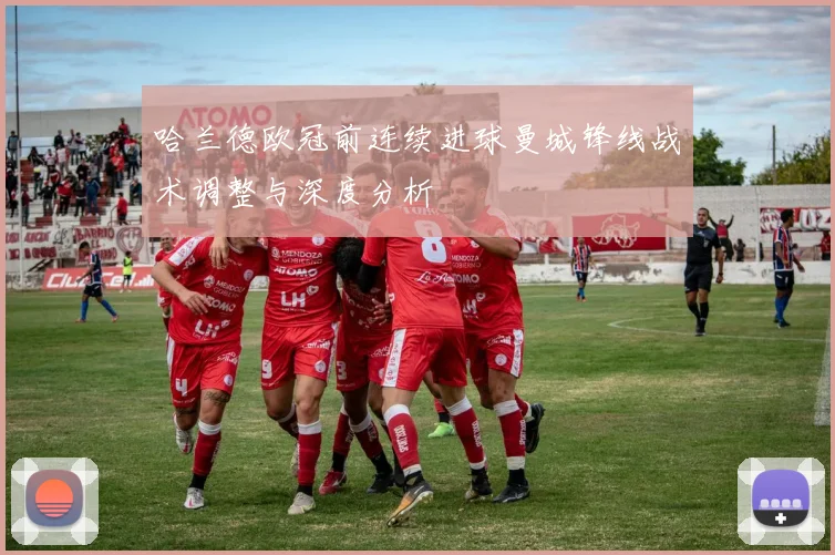 哈兰德欧冠前连续进球曼城锋线战术调整与深度分析
