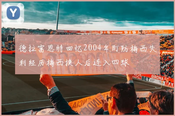 德拉富恩特回忆2004年盯防梅西失利经历梅西换人后连入四球