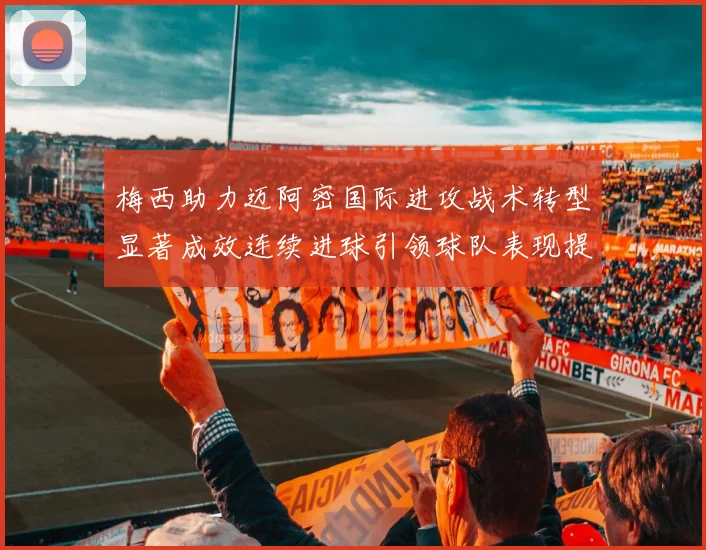 梅西助力迈阿密国际进攻战术转型显著成效连续进球引领球队表现提升