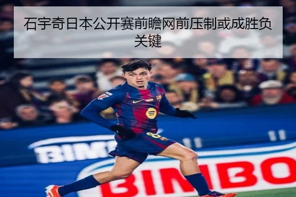 石宇奇日本公开赛前瞻网前压制或成胜负关键
