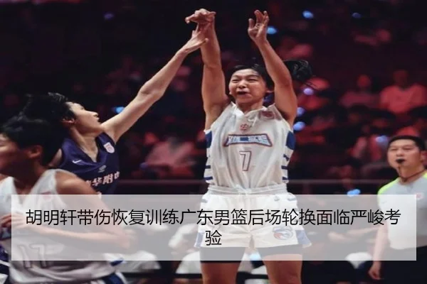 胡明轩带伤恢复训练广东男篮后场轮换面临严峻考验